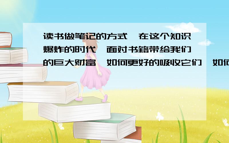 读书做笔记的方式,在这个知识爆炸的时代,面对书籍带给我们的巨大财富,如何更好的吸收它们,如何处理读书跟做笔记的关系,希望提点建设性的意见和建议