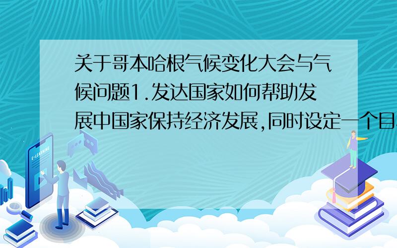 关于哥本哈根气候变化大会与气候问题1.发达国家如何帮助发展中国家保持经济发展,同时设定一个目标来减少温室气体排放?2.如何使发展中国家在实现工业化中达到经济发展,与此同时在利于