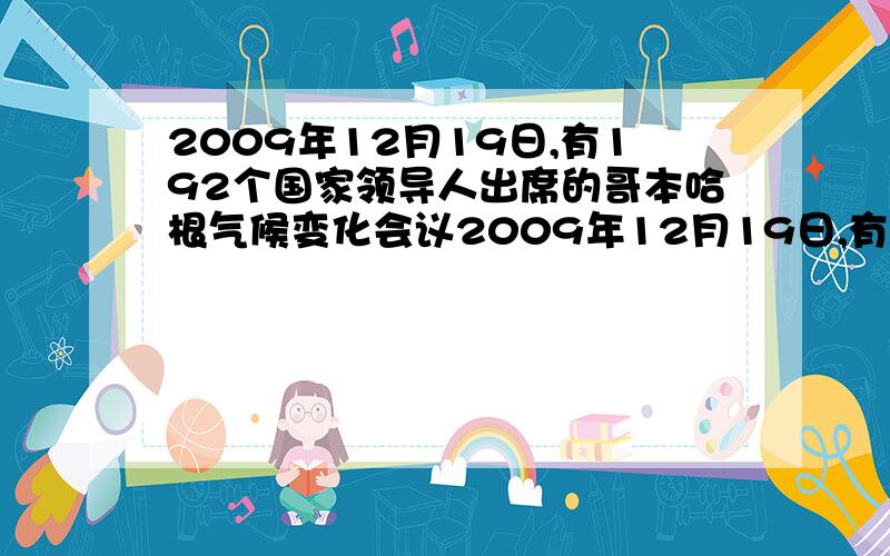 2009年12月19日,有192个国家领导人出席的哥本哈根气候变化会议2009年12月19日,有192个国家领导人出席的哥本哈根气候变化会议在经历了复杂曲折的协商后,发表了《哥本哈根协议》.围绕全球气