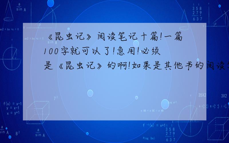 《昆虫记》阅读笔记十篇!一篇100字就可以了!急用!必须是《昆虫记》的啊!如果是其他书的阅读笔记,一概不给悬赏分!必须要是《昆虫记》的阅读笔记啊!