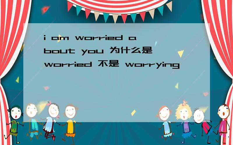 i am worried about you 为什么是 worried 不是 worrying