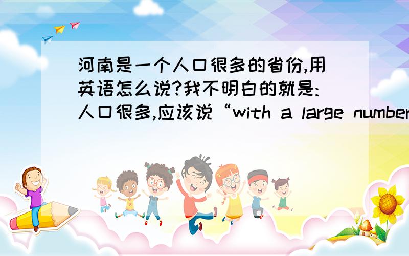 河南是一个人口很多的省份,用英语怎么说?我不明白的就是:人口很多,应该说“with a large number of population