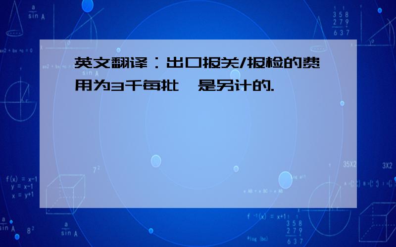 英文翻译：出口报关/报检的费用为3千每批,是另计的.