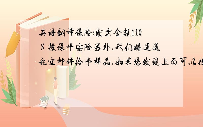 英语翻译保险：发票金额110％投保平安险另外,我们将通过航空邮件给予样品.如果您发现上面可以接受,请拨打我们的确认 .