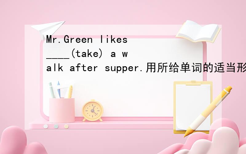 Mr.Green likes____(take) a walk after supper.用所给单词的适当形式填空