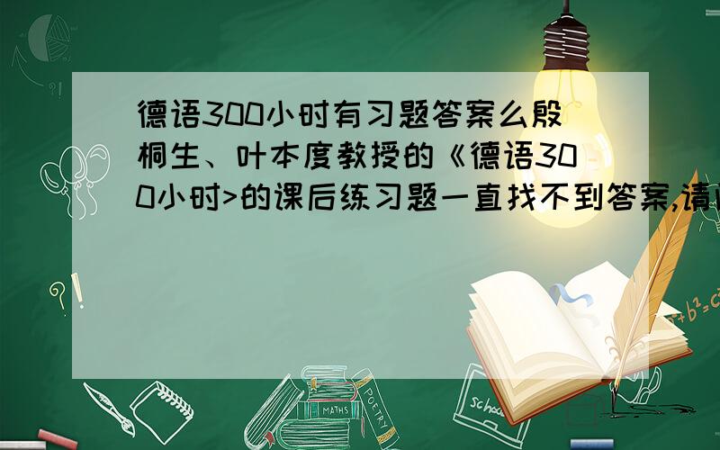 德语300小时有习题答案么殷桐生、叶本度教授的《德语300小时>的课后练习题一直找不到答案,请问有知道答案在哪的么