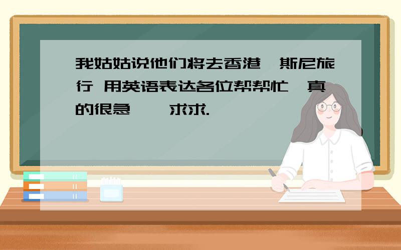 我姑姑说他们将去香港迪斯尼旅行 用英语表达各位帮帮忙,真的很急    求求.