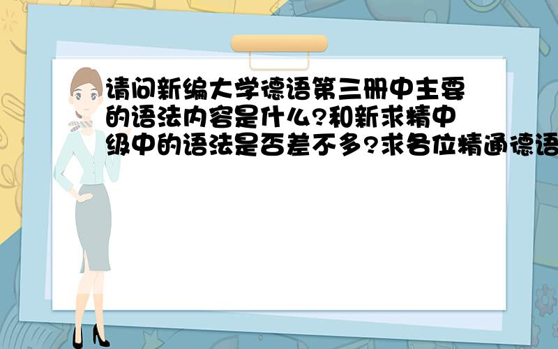 请问新编大学德语第三册中主要的语法内容是什么?和新求精中级中的语法是否差不多?求各位精通德语的前辈指点了~