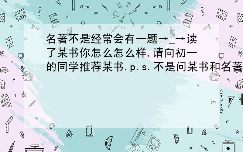 名著不是经常会有一题→_→读了某书你怎么怎么样,请向初一的同学推荐某书.p.s.不是问某书和名著不是经常会有一题→_→读了某书你怎么怎么样,请向初一的同学推荐某书.p.s.不是问某书和