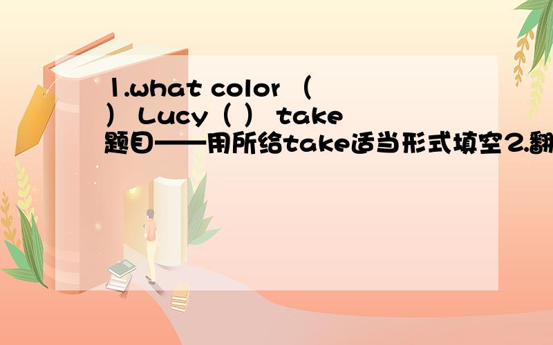 ⒈what color （ ） Lucy（ ） take题目——用所给take适当形式填空⒉翻译句子,每空一词今日出售的苹果是10元钱一公斤The apple（ ）( )today( )10yuan a kilo最好今晚可以出结果,