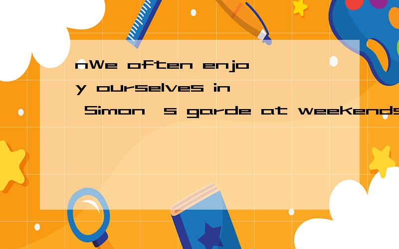 nWe often enjoy ourselves in Simon's garde at weekends.改为同义句 We often（）（） in Simon'sgraden at weekends.