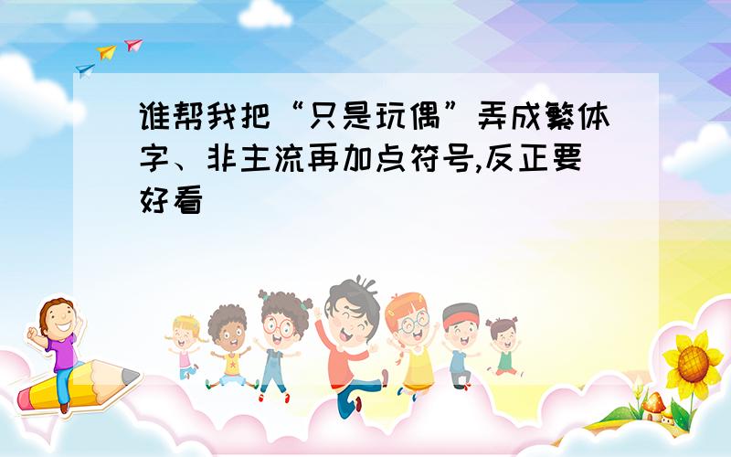 谁帮我把“只是玩偶”弄成繁体字、非主流再加点符号,反正要好看