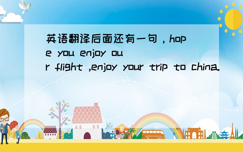 英语翻译后面还有一句，hope you enjoy our flight ,enjoy your trip to china.