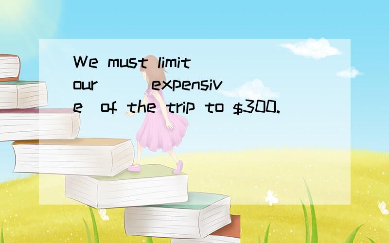 We must limit our＿＿(expensive)of the trip to $300.
