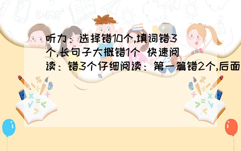 听力：选择错10个,填词错3个,长句子大概错1个 快速阅读：错3个仔细阅读：第一篇错2个,后面两篇共错7个完型：错10个翻译：错2个或者3个作文：扣40分差不多.