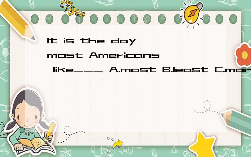 It is the day most Americans like___ A.most B.least C.more D.less选什么?为什么?Frank will come to see his grandma if he is free tomorrow.为什吗is不用will be