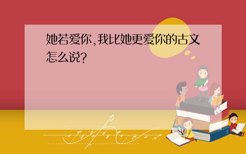 她若爱你,我比她更爱你的古文怎么说?