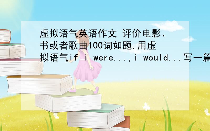 虚拟语气英语作文 评价电影、书或者歌曲100词如题,用虚拟语气if i were...,i would...写一篇100词左右的英语作文,要求评价一部电影、一本书或者一首歌,