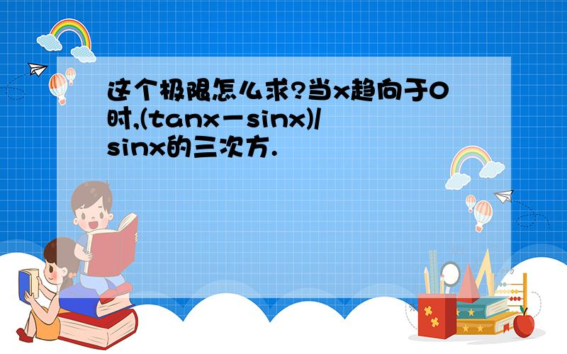 这个极限怎么求?当x趋向于0时,(tanx－sinx)/sinx的三次方.