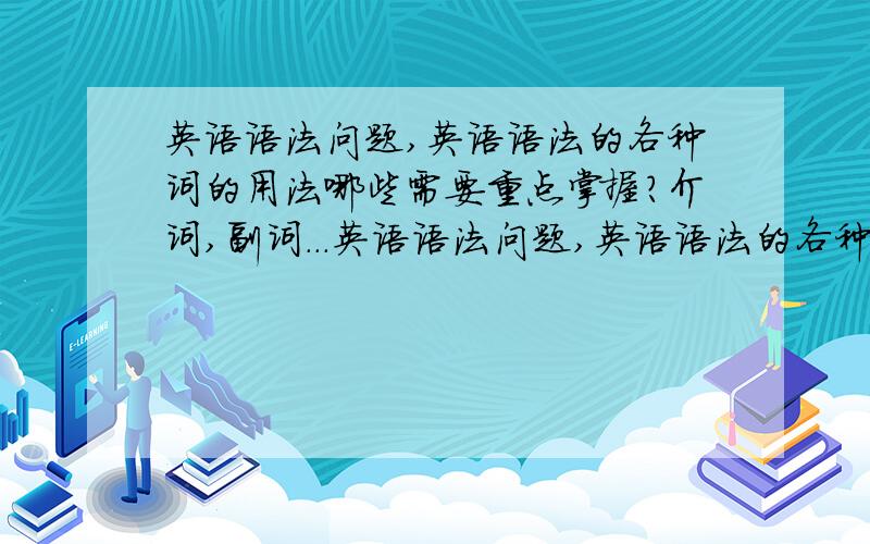 英语语法问题,英语语法的各种词的用法哪些需要重点掌握?介词,副词...英语语法问题,英语语法的各种词的用法哪些需要重点掌握?介词,副词,连词什么的等等的词的重要排行.