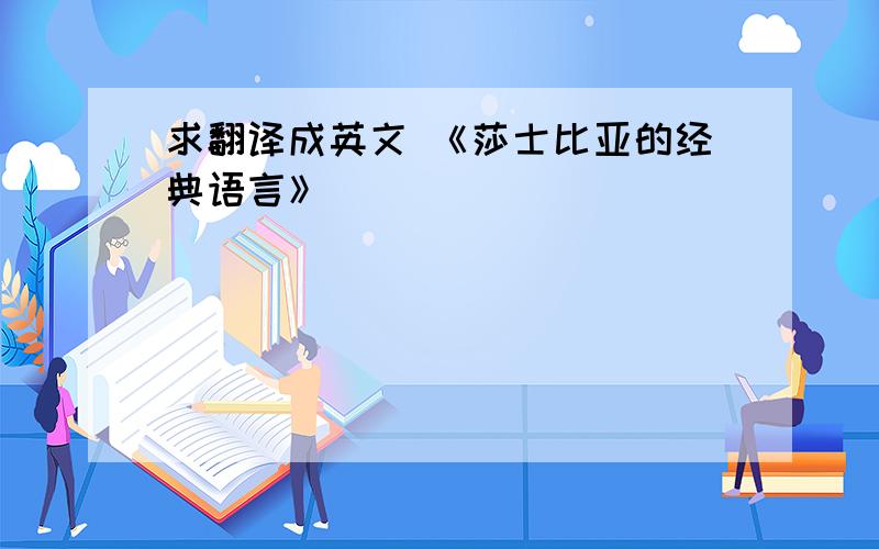 求翻译成英文 《莎士比亚的经典语言》