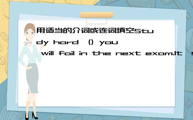 用适当的介词或连词填空Study hard,() you will fail in the next exam.It's () hot () we do not want to go out.It's very kind () you to help me.I had a test last week ()got a full mark.My mother cut the cake () a knife.