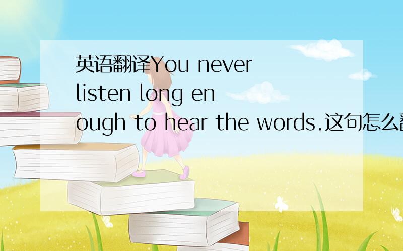 英语翻译You never listen long enough to hear the words.这句怎么翻译呀.