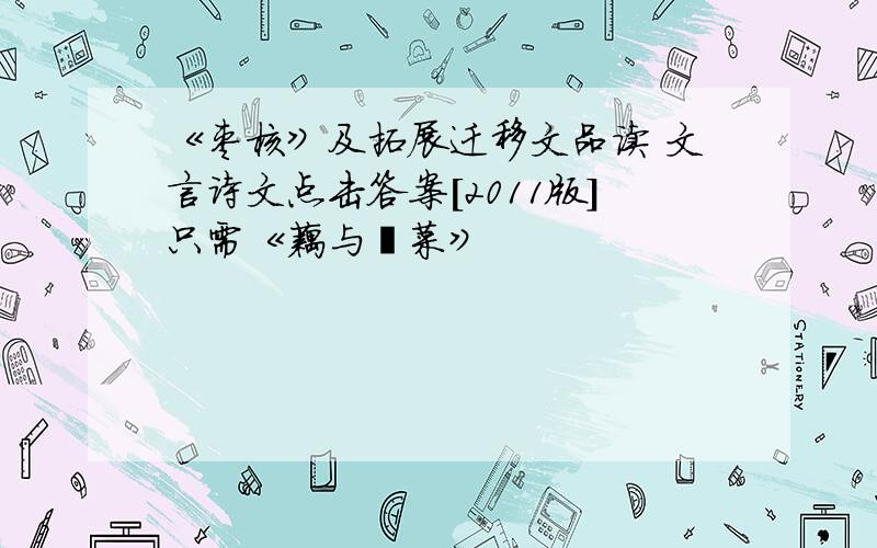 《枣核》及拓展迁移文品读 文言诗文点击答案[2011版]只需《藕与莼菜》