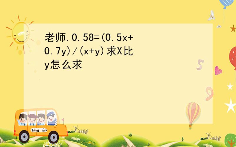 老师.0.58=(0.5x+0.7y)/(x+y)求X比y怎么求