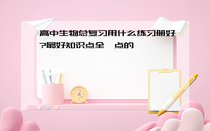 高中生物总复习用什么练习册好?最好知识点全一点的