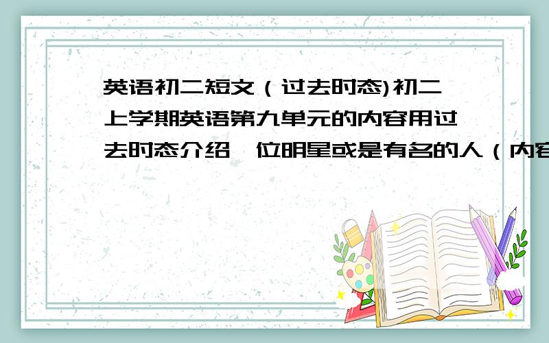 英语初二短文（过去时态)初二上学期英语第九单元的内容用过去时态介绍一位明星或是有名的人（内容：名字,出生时间,简要事迹）不要写的太难,也不要写的太简单,中等一定要是自己写的