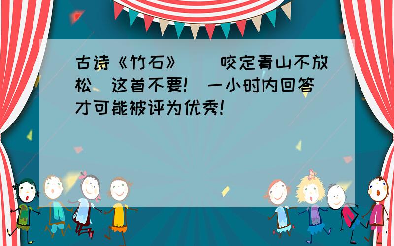 古诗《竹石》（＇咬定青山不放松＇这首不要!）一小时内回答才可能被评为优秀!