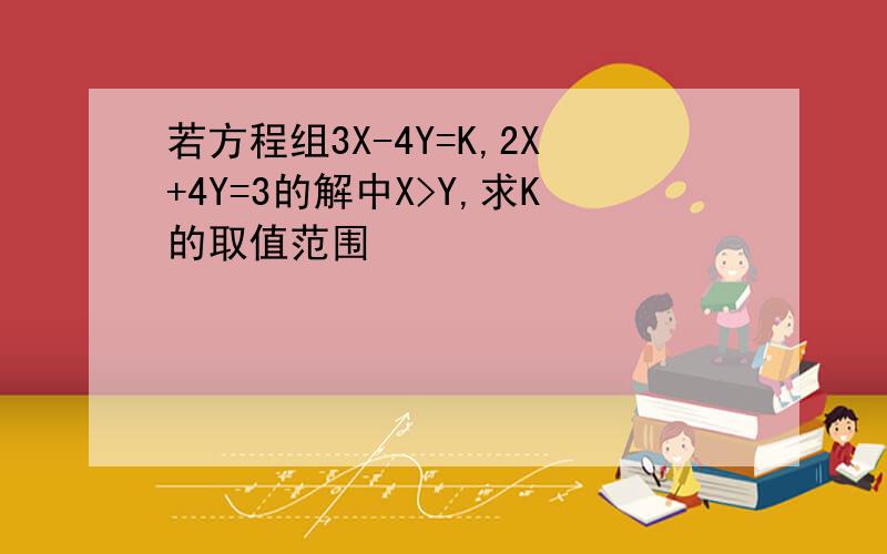 若方程组3X-4Y=K,2X+4Y=3的解中X>Y,求K的取值范围