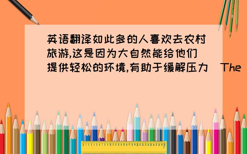 英语翻译如此多的人喜欢去农村旅游,这是因为大自然能给他们提供轻松的环境,有助于缓解压力(The reason.)