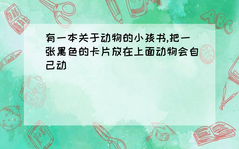 有一本关于动物的小孩书,把一张黑色的卡片放在上面动物会自己动