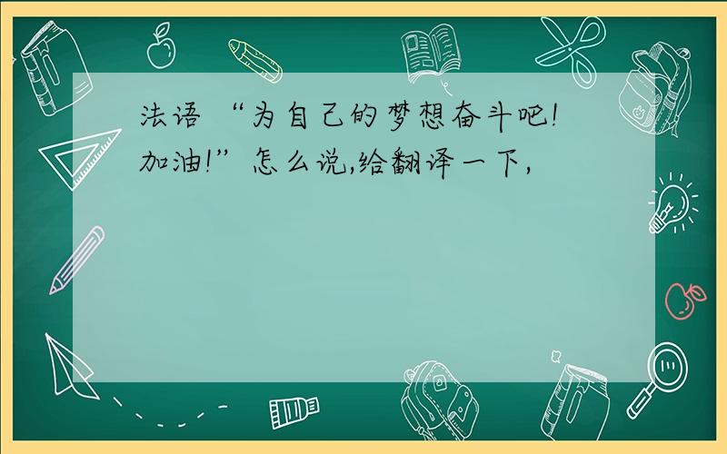 法语 “为自己的梦想奋斗吧!加油!”怎么说,给翻译一下,