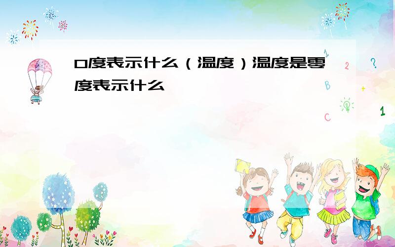 0度表示什么（温度）温度是零度表示什么