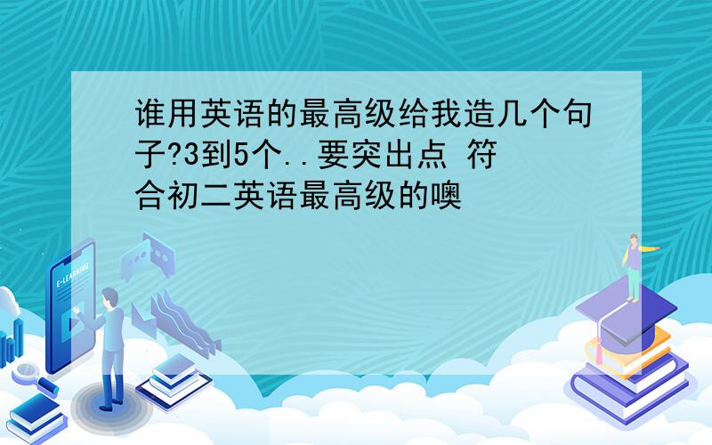 谁用英语的最高级给我造几个句子?3到5个..要突出点 符合初二英语最高级的噢