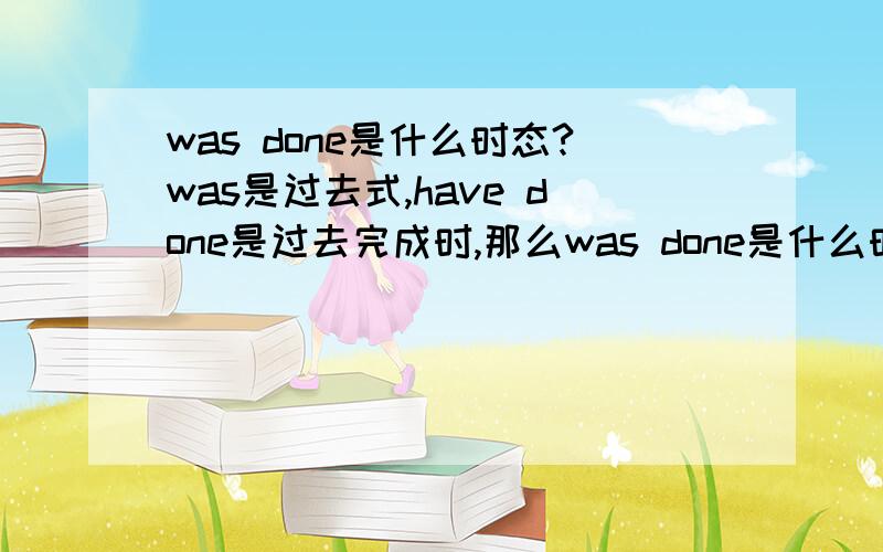 was done是什么时态?was是过去式,have done是过去完成时,那么was done是什么时态.