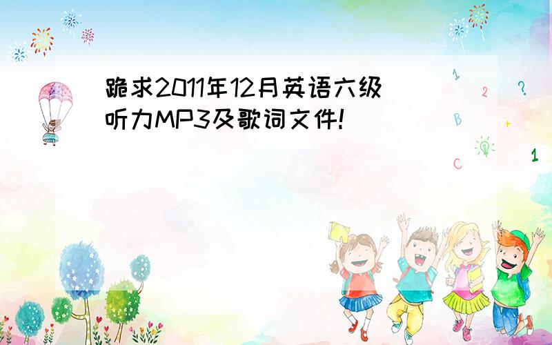 跪求2011年12月英语六级听力MP3及歌词文件!