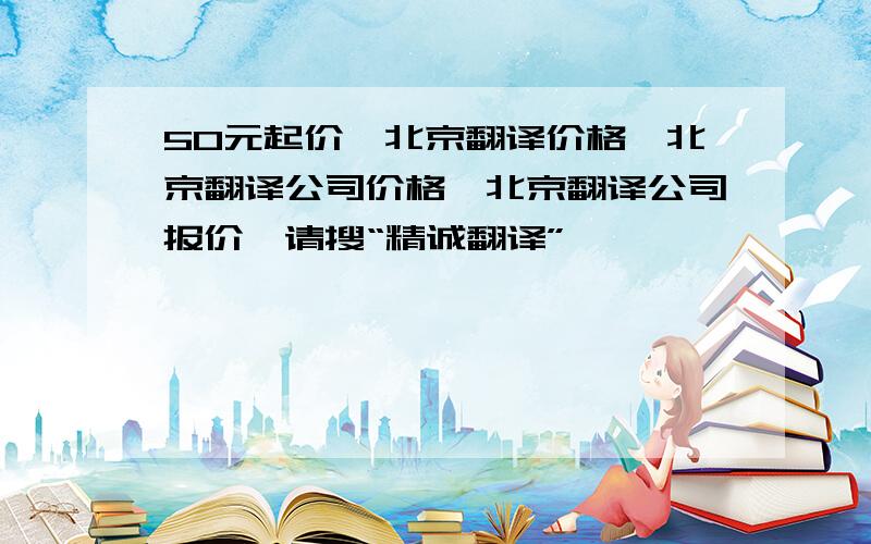 50元起价,北京翻译价格,北京翻译公司价格,北京翻译公司报价,请搜“精诚翻译”