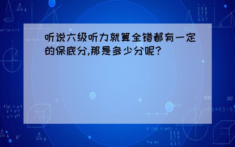 听说六级听力就算全错都有一定的保底分,那是多少分呢?