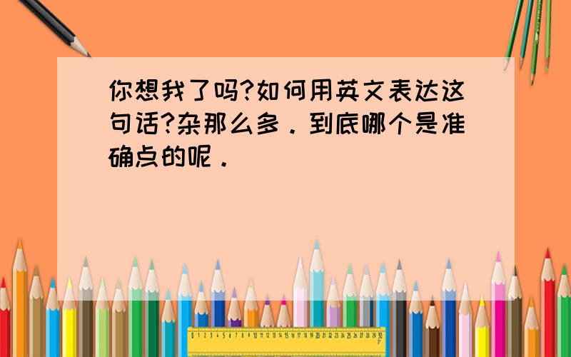 你想我了吗?如何用英文表达这句话?杂那么多。到底哪个是准确点的呢。