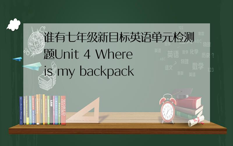 谁有七年级新目标英语单元检测题Unit 4 Where is my backpack