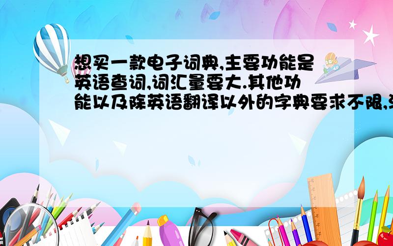 想买一款电子词典,主要功能是英语查词,词汇量要大.其他功能以及除英语翻译以外的字典要求不限,没有也没关系,价格在200~300左右,主要是英语查词,