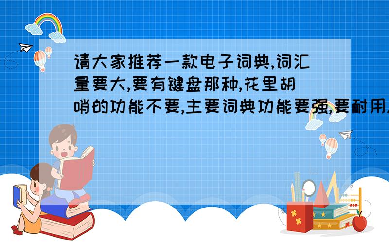 请大家推荐一款电子词典,词汇量要大,要有键盘那种,花里胡哨的功能不要,主要词典功能要强,要耐用.主要用来应付雅思和托福考试,众所周知词汇覆盖面非常广,牵涉到各个方面的内容,包括很