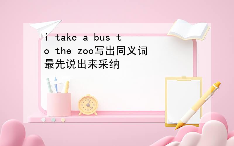 i take a bus to the zoo写出同义词最先说出来采纳