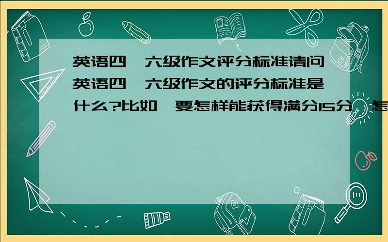 英语四、六级作文评分标准请问英语四、六级作文的评分标准是什么?比如,要怎样能获得满分15分,怎样能获得10芬、8分……等等?我想批改作文,