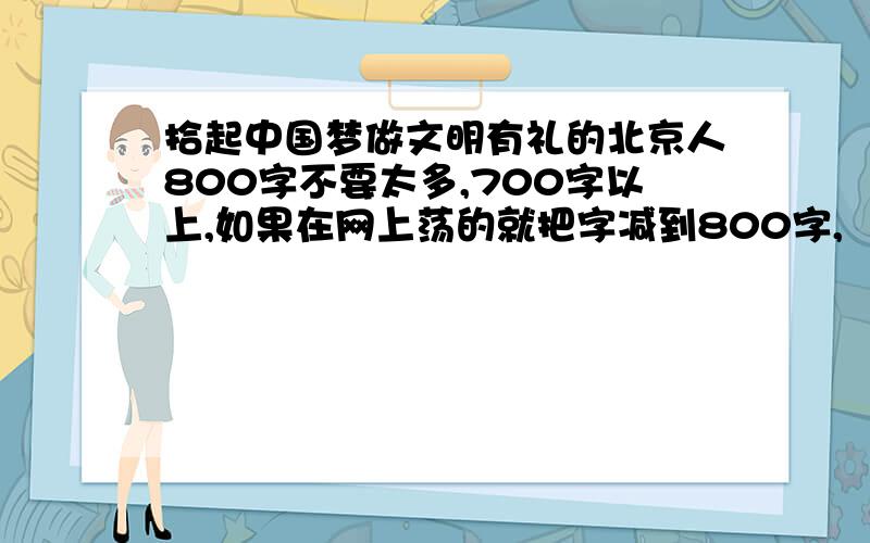 拾起中国梦做文明有礼的北京人800字不要太多,700字以上,如果在网上荡的就把字减到800字,