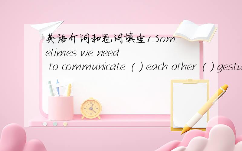 英语介词和冠词填空1.Sometimes we need to communicate ( ) each other ( ) gestures.2.Is this house ( ) older of the two?3.( ) honest boy is JIm,( ) friend of mine.4.Body language is very useful because it can help you make yourself easily u( )